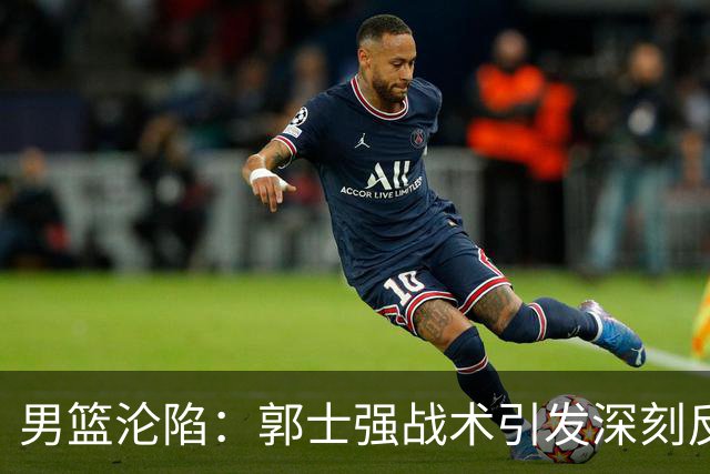 男篮沦陷：郭士强战术引发深刻反思，中国队惨败日本
