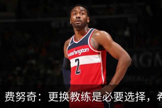 费努奇：更换教练是必要选择，希望帕拉迪诺能带队重回欧洲